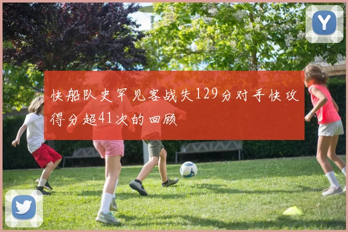 快船队史罕见客战失129分对手快攻得分超41次的回顾