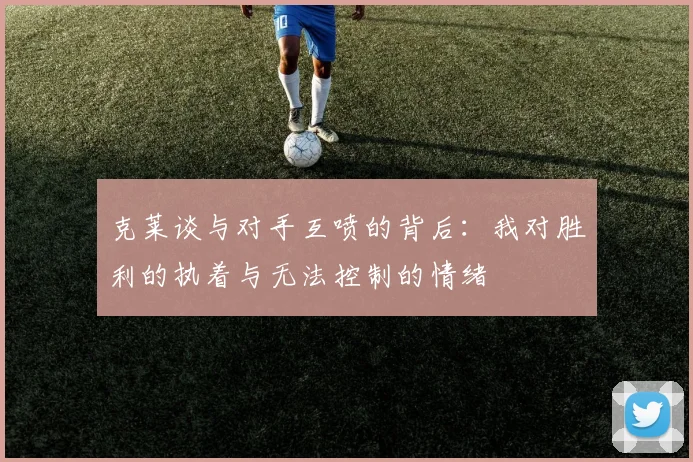 克莱谈与对手互喷的背后：我对胜利的执着与无法控制的情绪