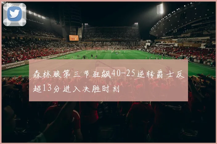 森林狼第三节狂飙40-25逆转爵士反超13分进入决胜时刻