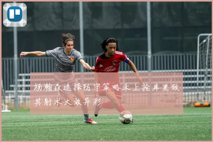 杨瀚森选择防守策略未上抢库里致其射术大放异彩