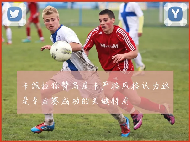 卡佩拉称赞乌度卡严格风格认为这是季后赛成功的关键特质