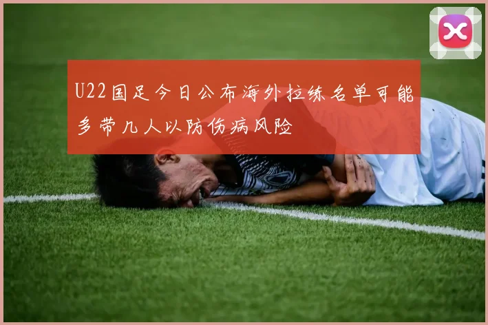 U22国足今日公布海外拉练名单可能多带几人以防伤病风险