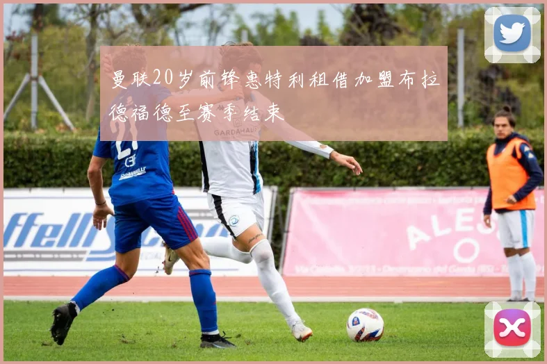 曼联20岁前锋惠特利租借加盟布拉德福德至赛季结束
