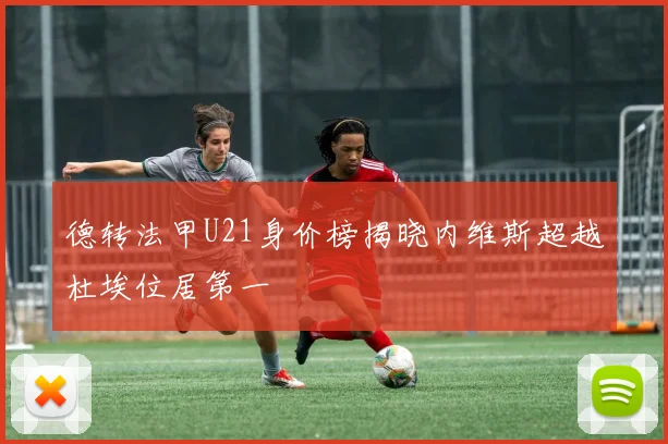 德转法甲U21身价榜揭晓内维斯超越杜埃位居第一