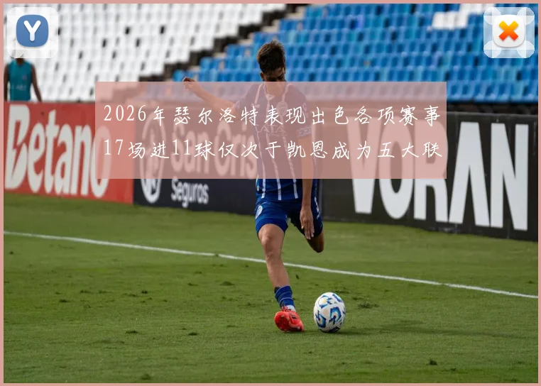 2026年瑟尔洛特表现出色各项赛事17场进11球仅次于凯恩成为五大联赛新星