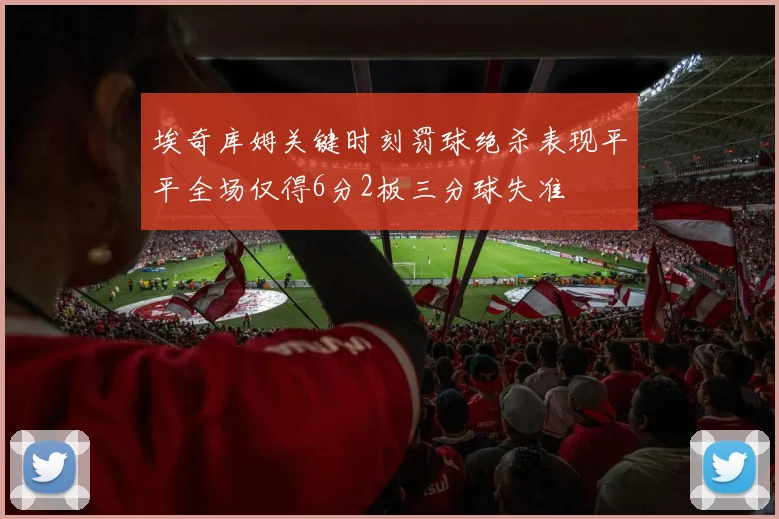 埃奇库姆关键时刻罚球绝杀表现平平全场仅得6分2板三分球失准