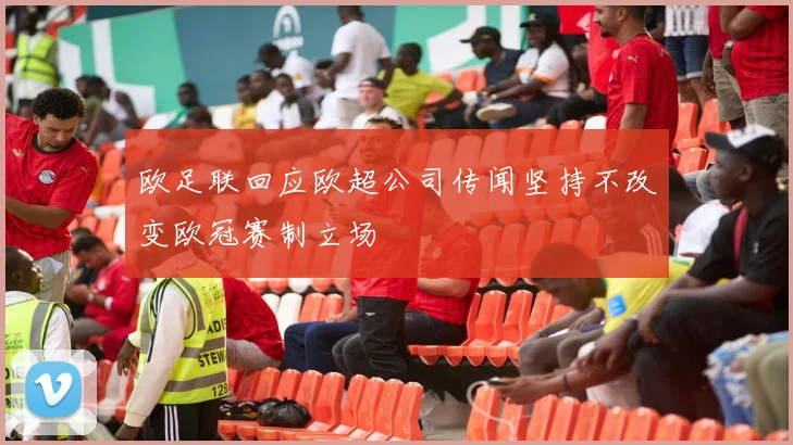 欧足联回应欧超公司传闻坚持不改变欧冠赛制立场