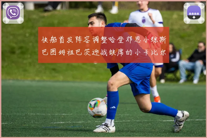 快船首发阵容调整哈登邓恩小琼斯巴图姆祖巴茨迎战缺席的小卡比尔