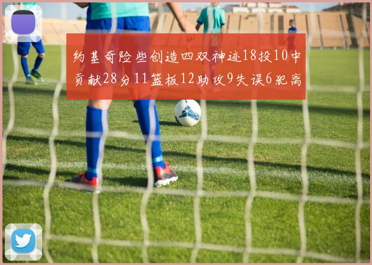 约基奇险些创造四双神迹18投10中贡献28分11篮板12助攻9失误6犯离场