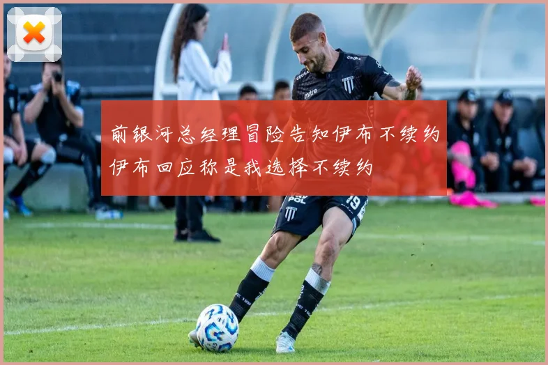 前银河总经理冒险告知伊布不续约伊布回应称是我选择不续约