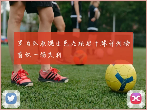 罗马队表现出色九轮进十球并列榜首仅一场失利