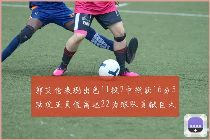 郭艾伦表现出色11投7中斩获16分5助攻正负值高达22为球队贡献巨大