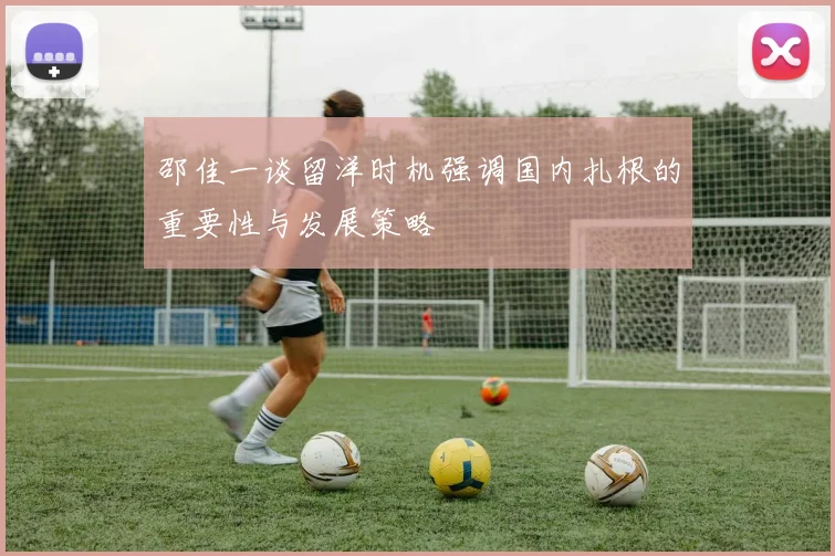 邵佳一谈留洋时机强调国内扎根的重要性与发展策略