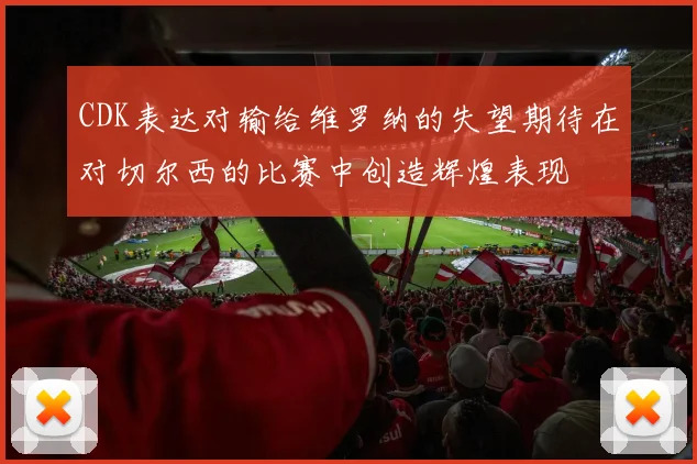 CDK表达对输给维罗纳的失望期待在对切尔西的比赛中创造辉煌表现