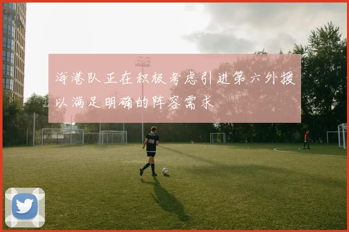 海港队正在积极考虑引进第六外援以满足明确的阵容需求