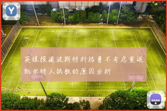 英媒报道波斯特科格鲁不考虑重返凯尔特人执教的原因分析