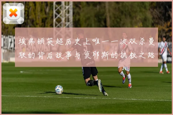 埃弗顿英超历史上唯一一次双杀曼联的背后故事与莫耶斯的执教之路