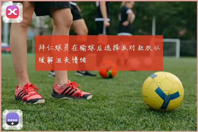 拜仁球员在输球后选择派对狂欢以缓解沮丧情绪