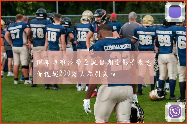 伊布与维拉蒂圣诞假期合影手表总价值超200万美元引关注