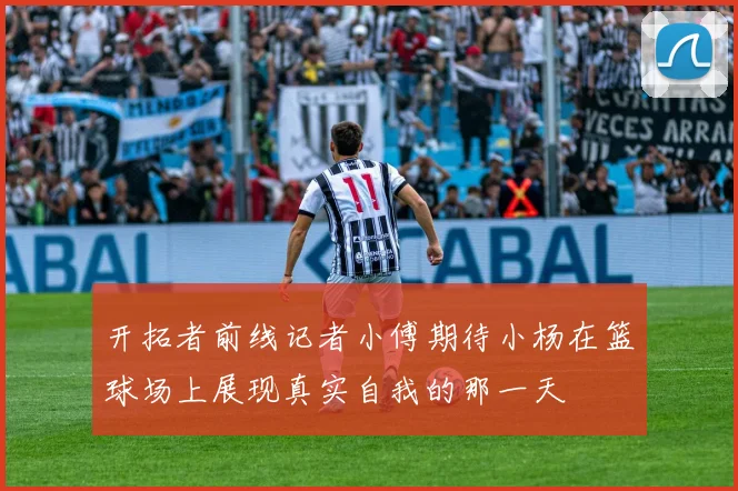 开拓者前线记者小傅期待小杨在篮球场上展现真实自我的那一天