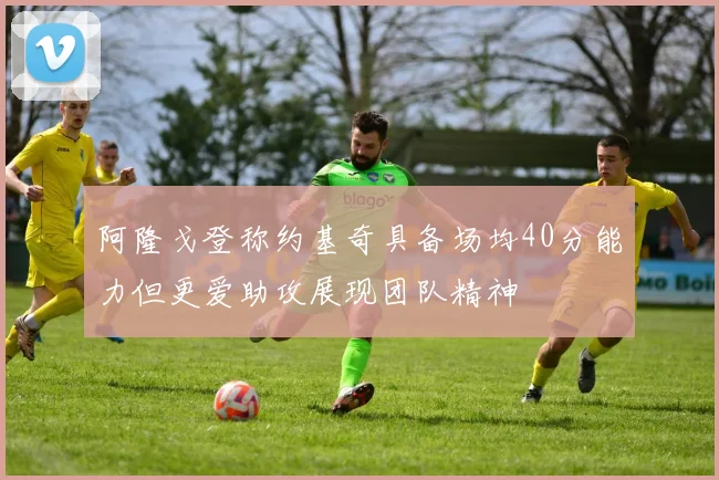 阿隆戈登称约基奇具备场均40分能力但更爱助攻展现团队精神