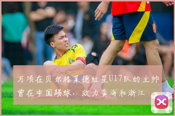 万项在贝尔格莱德红星U17队的主帅曾在中国踢球，效力黄海和浙江