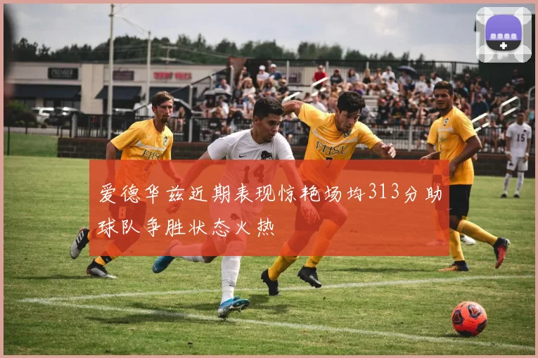 爱德华兹近期表现惊艳场均313分助球队争胜状态火热