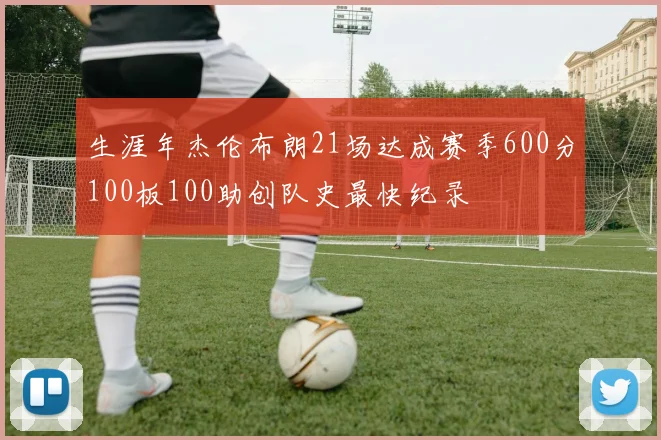 生涯年杰伦布朗21场达成赛季600分100板100助创队史最快纪录