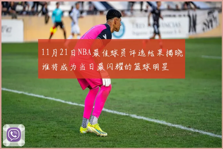11月21日NBA最佳球员评选结果揭晓谁将成为当日最闪耀的篮球明星