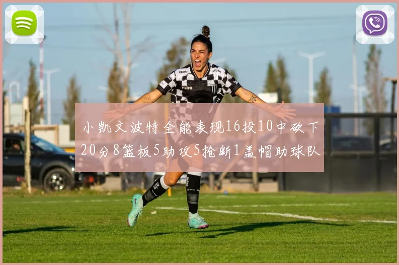 小凯文波特全能表现16投10中砍下20分8篮板5助攻5抢断1盖帽助球队绝杀对手