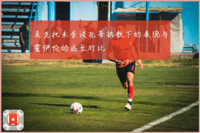 麦克托米奈谈孔蒂执教下的表现与霍伊伦的成长对比