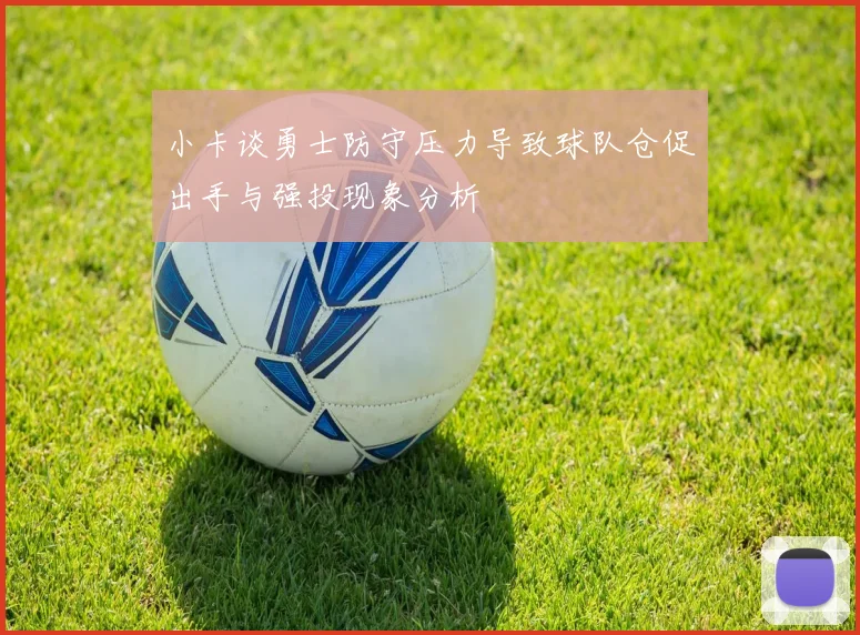 小卡谈勇士防守压力导致球队仓促出手与强投现象分析