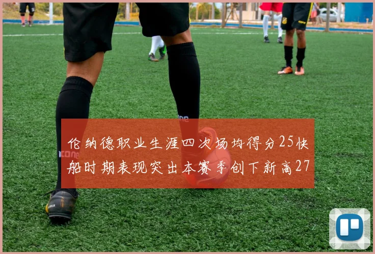 伦纳德职业生涯四次场均得分25快船时期表现突出本赛季创下新高279分