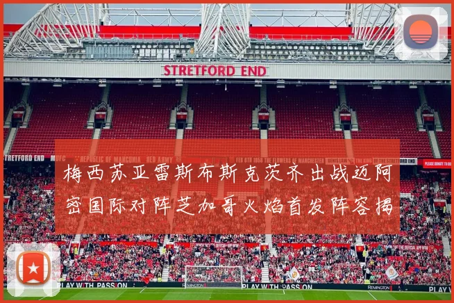 梅西苏亚雷斯布斯克茨齐出战迈阿密国际对阵芝加哥火焰首发阵容揭晓