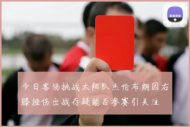 今日客场挑战太阳队杰伦布朗因右膝挫伤出战存疑能否参赛引关注