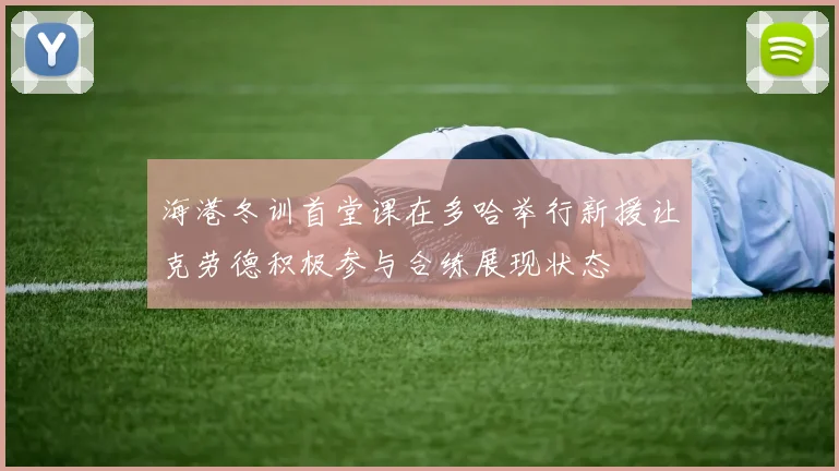 海港冬训首堂课在多哈举行新援让克劳德积极参与合练展现状态