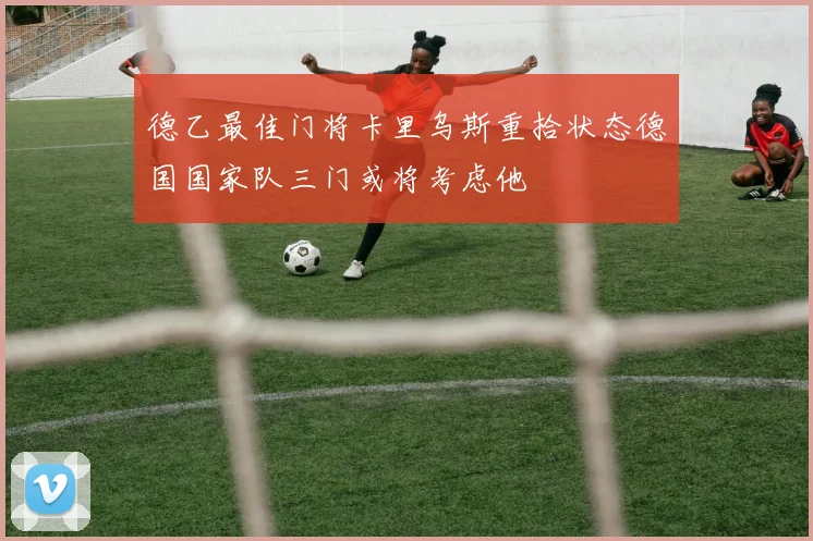 德乙最佳门将卡里乌斯重拾状态德国国家队三门或将考虑他
