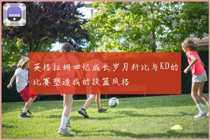 英格拉姆回忆成长岁月科比与KD的比赛塑造我的投篮风格
