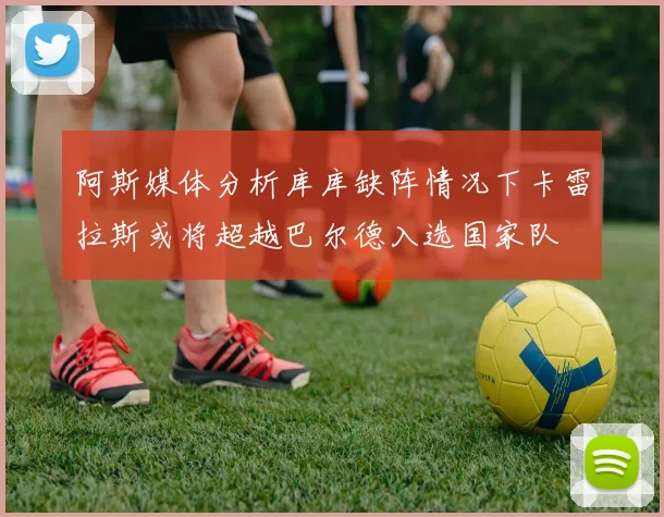 阿斯媒体分析库库缺阵情况下卡雷拉斯或将超越巴尔德入选国家队