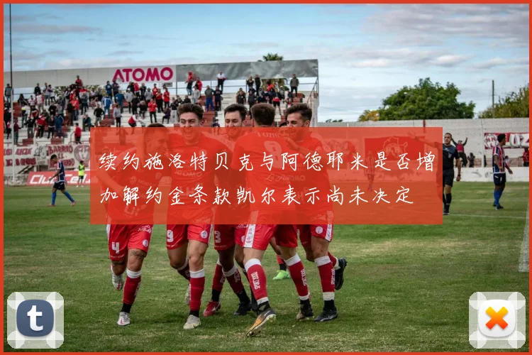 续约施洛特贝克与阿德耶米是否增加解约金条款凯尔表示尚未决定