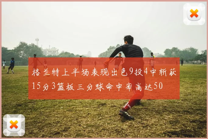 格兰特上半场表现出色9投4中斩获15分3篮板三分球命中率高达50