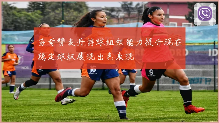 芬奇赞麦丹持球组织能力提升现在稳定球权展现出色表现