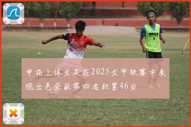 申花上体女足在2025女甲联赛中表现出色荣获第四名积累46分