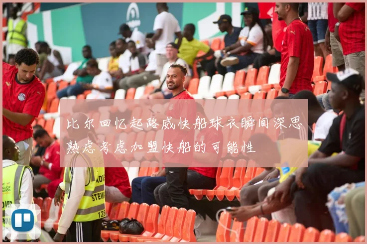 比尔回忆起路威快船球衣瞬间深思熟虑考虑加盟快船的可能性