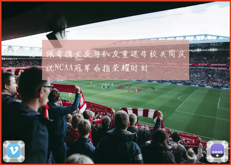 佩奇携女友与队友重返母校共同庆祝NCAA冠军戒指荣耀时刻