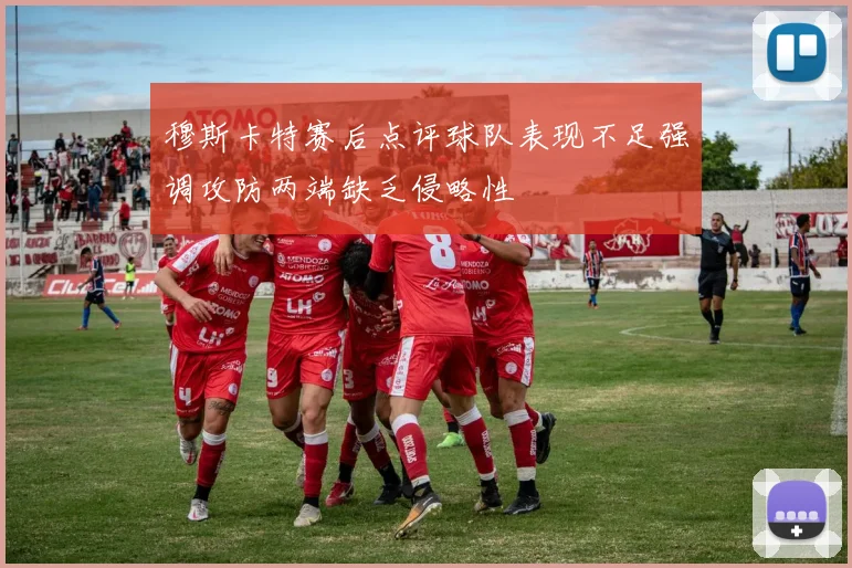 穆斯卡特赛后点评球队表现不足强调攻防两端缺乏侵略性