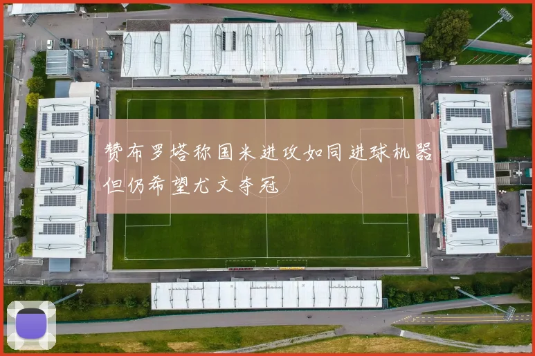 赞布罗塔称国米进攻如同进球机器但仍希望尤文夺冠