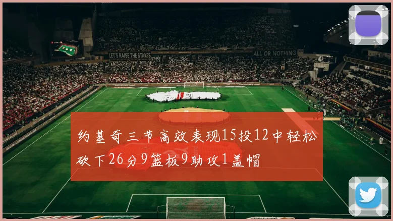 约基奇三节高效表现15投12中轻松砍下26分9篮板9助攻1盖帽