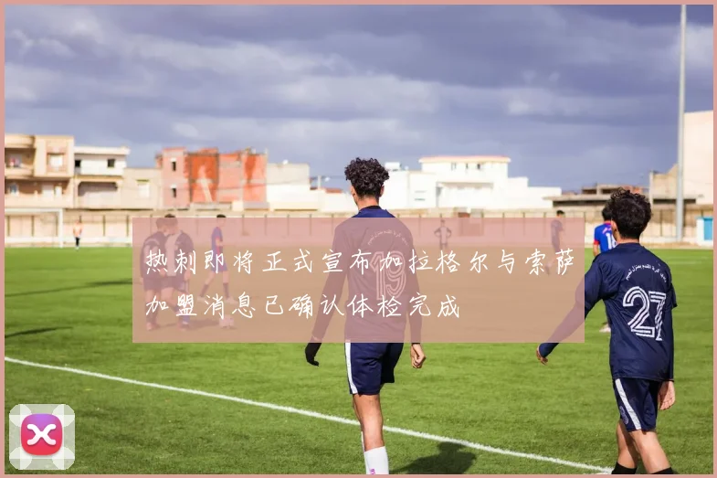 热刺即将正式宣布加拉格尔与索萨加盟消息已确认体检完成