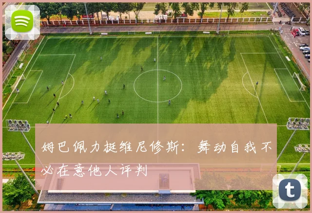 姆巴佩力挺维尼修斯：舞动自我不必在意他人评判